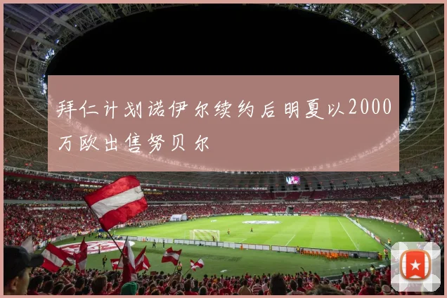 拜仁计划诺伊尔续约后明夏以2000万欧出售努贝尔