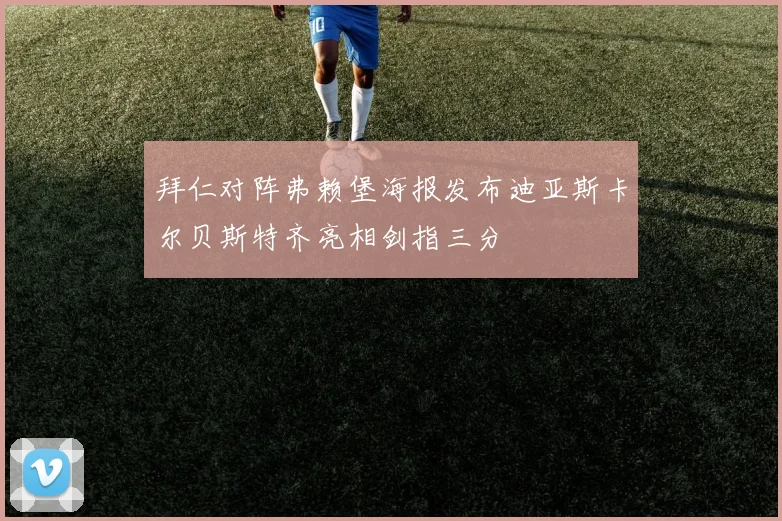 拜仁对阵弗赖堡海报发布迪亚斯卡尔贝斯特齐亮相剑指三分