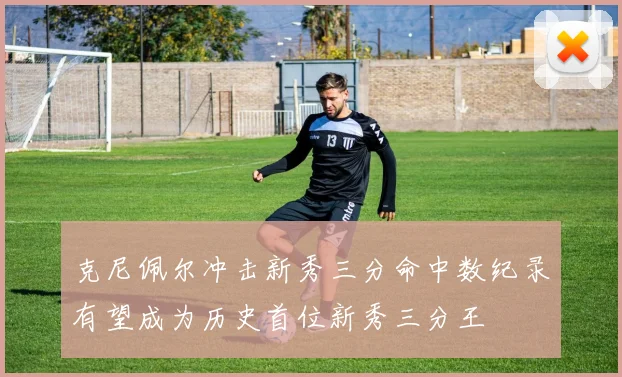 克尼佩尔冲击新秀三分命中数纪录有望成为历史首位新秀三分王