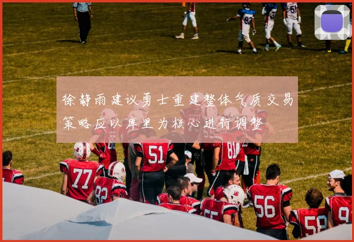 徐静雨建议勇士重建整体气质交易策略应以库里为核心进行调整