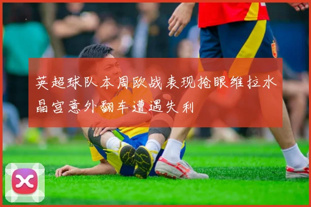 英超球队本周欧战表现抢眼维拉水晶宫意外翻车遭遇失利