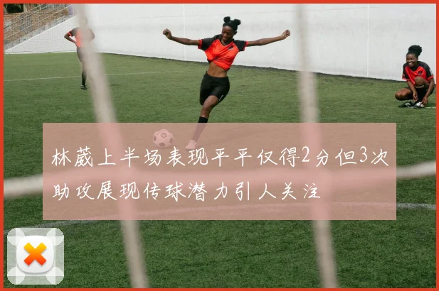 林葳上半场表现平平仅得2分但3次助攻展现传球潜力引人关注