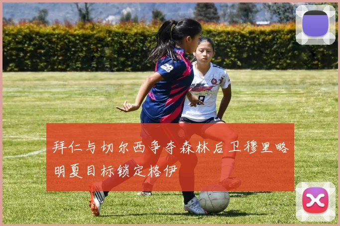 拜仁与切尔西争夺森林后卫穆里略明夏目标锁定格伊
