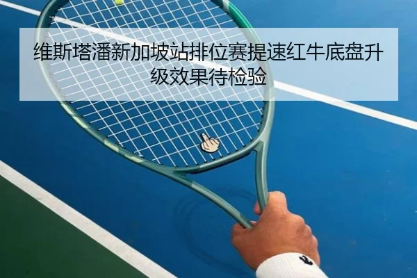 维斯塔潘新加坡站排位赛提速红牛底盘升级效果待检验